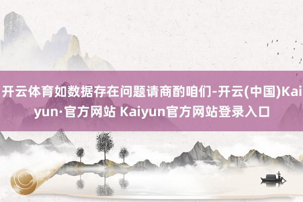 开云体育如数据存在问题请商酌咱们-开云(中国)Kaiyun·官方网站 Kaiyun官方网站登录入口