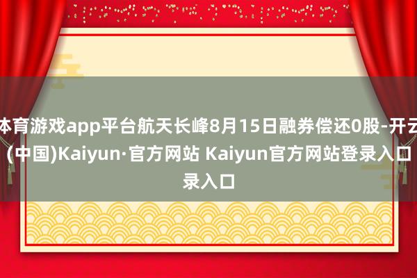 体育游戏app平台航天长峰8月15日融券偿还0股-开云(中国)Kaiyun·官方网站 Kaiyun官方网站登录入口