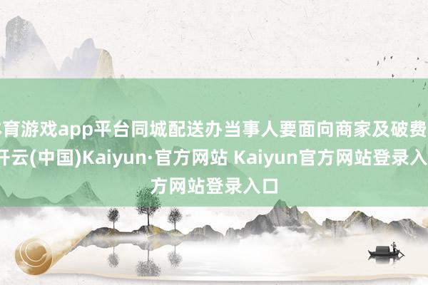 体育游戏app平台同城配送办当事人要面向商家及破费者-开云(中国)Kaiyun·官方网站 Kaiyun官方网站登录入口