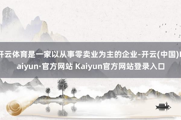 开云体育是一家以从事零卖业为主的企业-开云(中国)Kaiyun·官方网站 Kaiyun官方网站登录入口