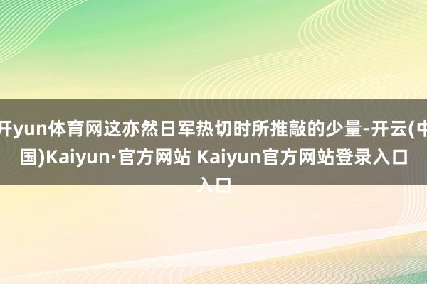 开yun体育网这亦然日军热切时所推敲的少量-开云(中国)Kaiyun·官方网站 Kaiyun官方网站登录入口