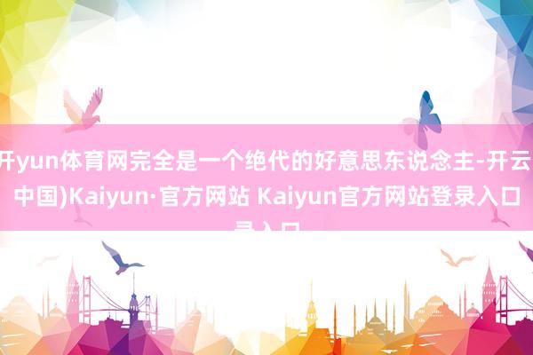 开yun体育网完全是一个绝代的好意思东说念主-开云(中国)Kaiyun·官方网站 Kaiyun官方网站登录入口