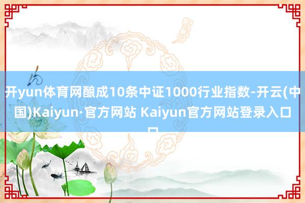 开yun体育网酿成10条中证1000行业指数-开云(中国)Kaiyun·官方网站 Kaiyun官方网站登录入口