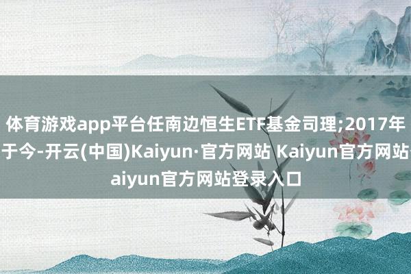 体育游戏app平台任南边恒生ETF基金司理;2017年7月21日于今-开云(中国)Kaiyun·官方网站 Kaiyun官方网站登录入口