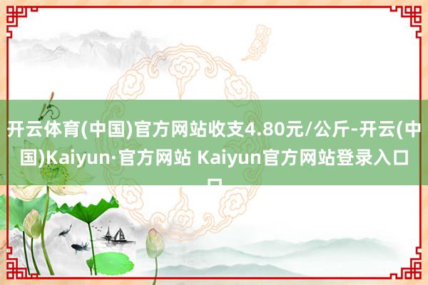 开云体育(中国)官方网站收支4.80元/公斤-开云(中国)Kaiyun·官方网站 Kaiyun官方网站登录入口