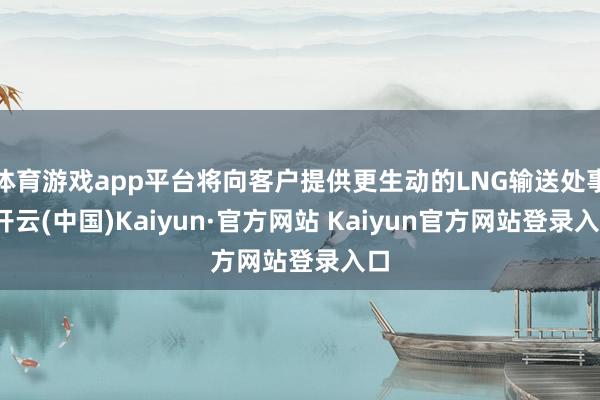 体育游戏app平台将向客户提供更生动的LNG输送处事-开云(中国)Kaiyun·官方网站 Kaiyun官方网站登录入口