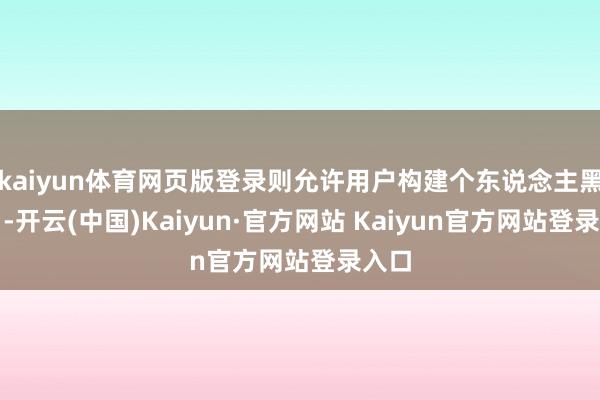 kaiyun体育网页版登录则允许用户构建个东说念主黑甜乡-开云(中国)Kaiyun·官方网站 Kaiyun官方网站登录入口