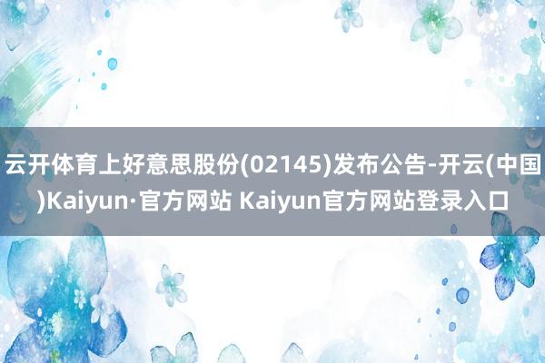 云开体育上好意思股份(02145)发布公告-开云(中国)Kaiyun·官方网站 Kaiyun官方网站登录入口