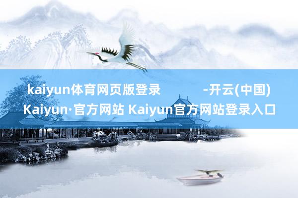 kaiyun体育网页版登录            -开云(中国)Kaiyun·官方网站 Kaiyun官方网站登录入口