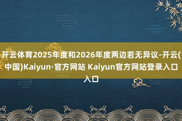 开云体育2025年度和2026年度两边若无异议-开云(中国)Kaiyun·官方网站 Kaiyun官方网站登录入口