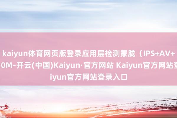 kaiyun体育网页版登录应用层检测蒙胧（IPS+AV+URL）50M-开云(中国)Kaiyun·官方网站 Kaiyun官方网站登录入口