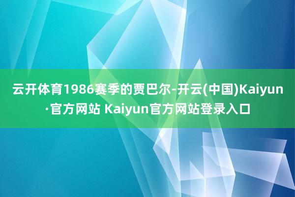 云开体育1986赛季的贾巴尔-开云(中国)Kaiyun·官方网站 Kaiyun官方网站登录入口