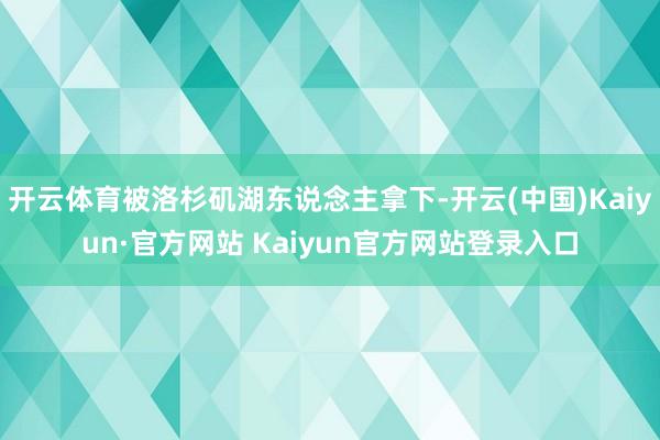 开云体育被洛杉矶湖东说念主拿下-开云(中国)Kaiyun·官方网站 Kaiyun官方网站登录入口