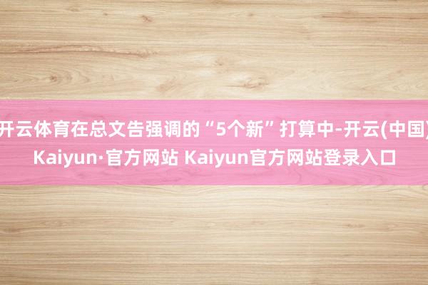 开云体育在总文告强调的“5个新”打算中-开云(中国)Kaiyun·官方网站 Kaiyun官方网站登录入口