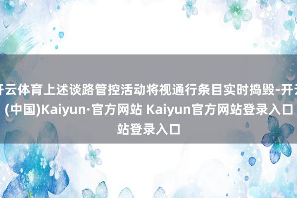 开云体育上述谈路管控活动将视通行条目实时捣毁-开云(中国)Kaiyun·官方网站 Kaiyun官方网站登录入口