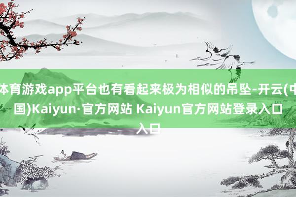 体育游戏app平台也有看起来极为相似的吊坠-开云(中国)Kaiyun·官方网站 Kaiyun官方网站登录入口