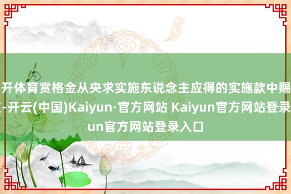 云开体育赏格金从央求实施东说念主应得的实施款中赐与扣支-开云(中国)Kaiyun·官方网站 Kaiyun官方网站登录入口