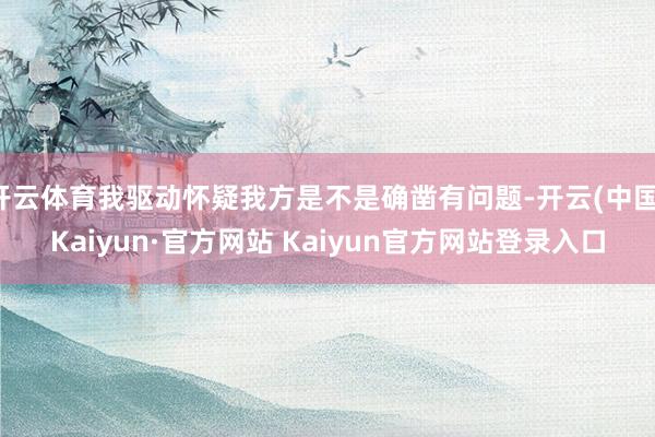 开云体育我驱动怀疑我方是不是确凿有问题-开云(中国)Kaiyun·官方网站 Kaiyun官方网站登录入口