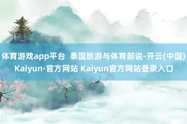 体育游戏app平台  泰国旅游与体育部说-开云(中国)Kaiyun·官方网站 Kaiyun官方网站登录入口