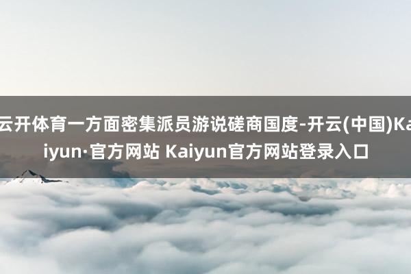 云开体育一方面密集派员游说磋商国度-开云(中国)Kaiyun·官方网站 Kaiyun官方网站登录入口