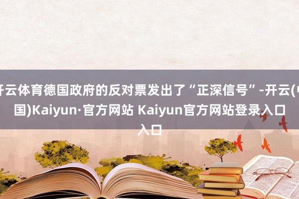 开云体育德国政府的反对票发出了“正深信号”-开云(中国)Kaiyun·官方网站 Kaiyun官方网站登录入口