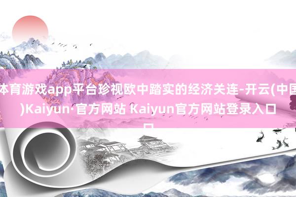 体育游戏app平台珍视欧中踏实的经济关连-开云(中国)Kaiyun·官方网站 Kaiyun官方网站登录入口