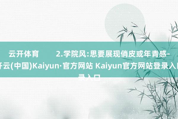 云开体育        2.学院风:思要展现俏皮或年青感-开云(中国)Kaiyun·官方网站 Kaiyun官方网站登录入口