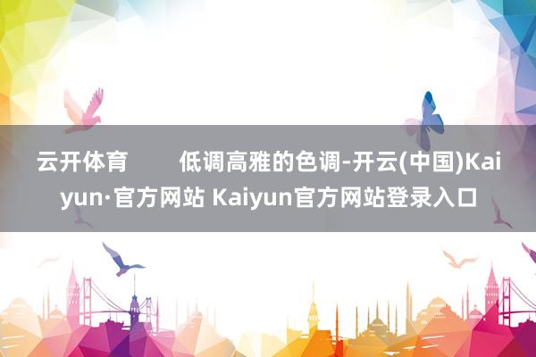 云开体育        低调高雅的色调-开云(中国)Kaiyun·官方网站 Kaiyun官方网站登录入口