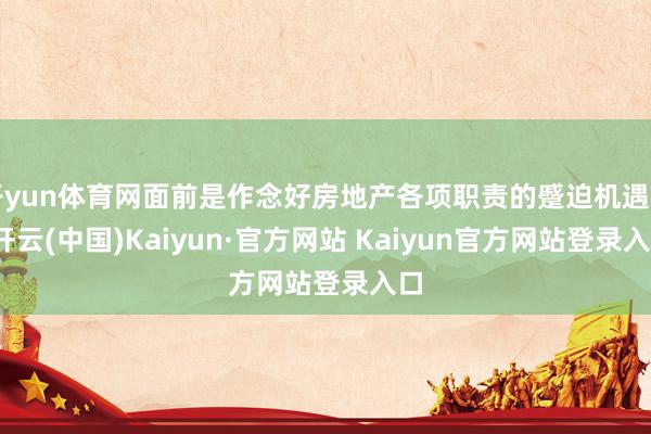 开yun体育网面前是作念好房地产各项职责的蹙迫机遇期-开云(中国)Kaiyun·官方网站 Kaiyun官方网站登录入口