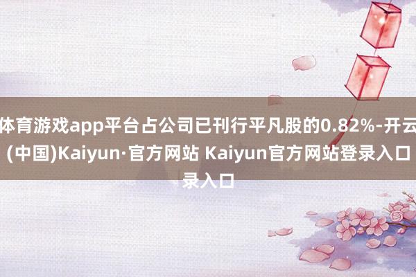 体育游戏app平台占公司已刊行平凡股的0.82%-开云(中国)Kaiyun·官方网站 Kaiyun官方网站登录入口