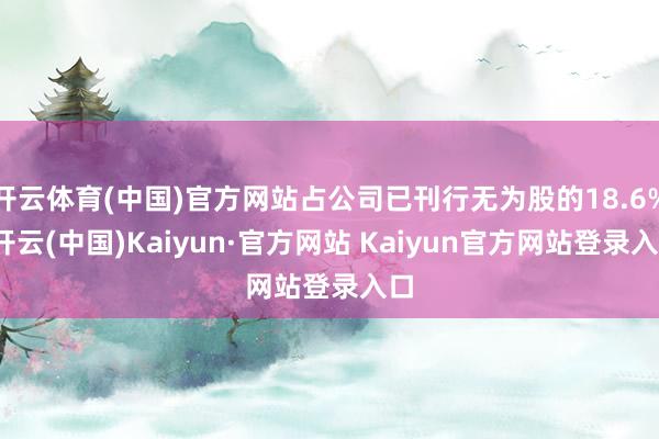 开云体育(中国)官方网站占公司已刊行无为股的18.6%-开云(中国)Kaiyun·官方网站 Kaiyun官方网站登录入口