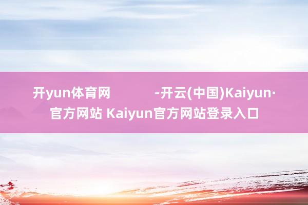 开yun体育网            -开云(中国)Kaiyun·官方网站 Kaiyun官方网站登录入口