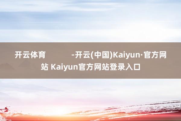 开云体育            -开云(中国)Kaiyun·官方网站 Kaiyun官方网站登录入口