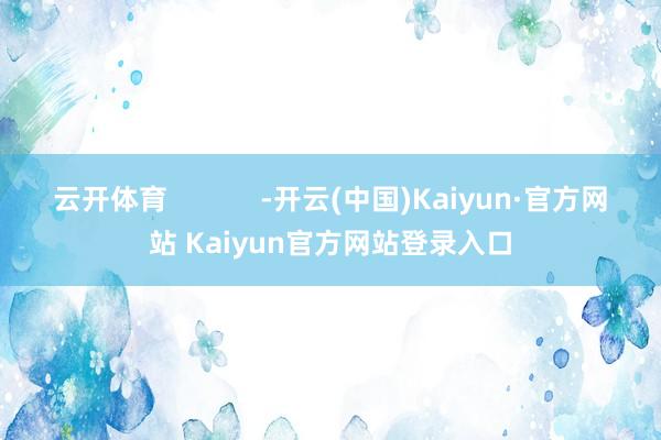 云开体育            -开云(中国)Kaiyun·官方网站 Kaiyun官方网站登录入口