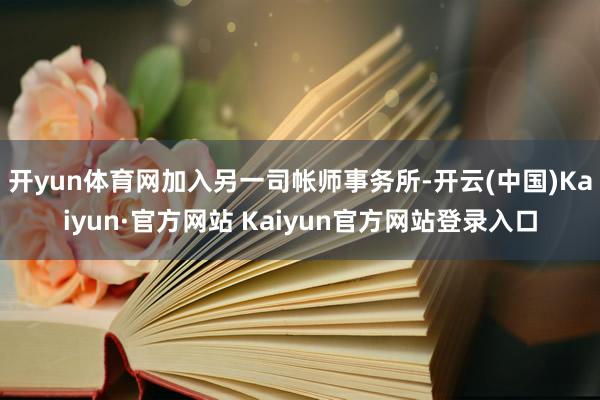 开yun体育网加入另一司帐师事务所-开云(中国)Kaiyun·官方网站 Kaiyun官方网站登录入口