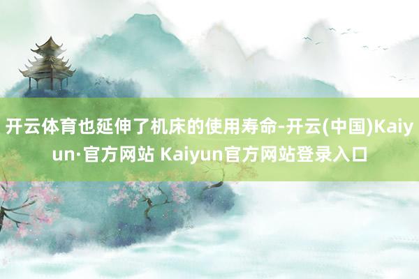 开云体育也延伸了机床的使用寿命-开云(中国)Kaiyun·官方网站 Kaiyun官方网站登录入口