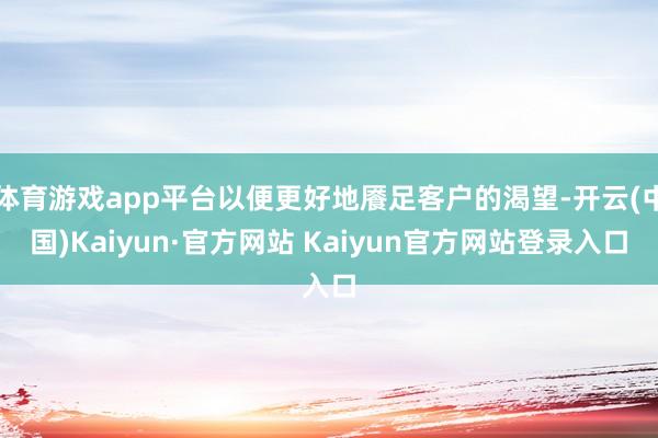 体育游戏app平台以便更好地餍足客户的渴望-开云(中国)Kaiyun·官方网站 Kaiyun官方网站登录入口