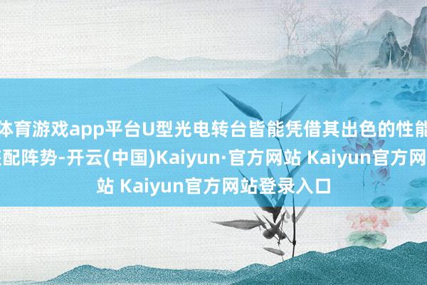 体育游戏app平台U型光电转台皆能凭借其出色的性能和纯真实装配阵势-开云(中国)Kaiyun·官方网站 Kaiyun官方网站登录入口