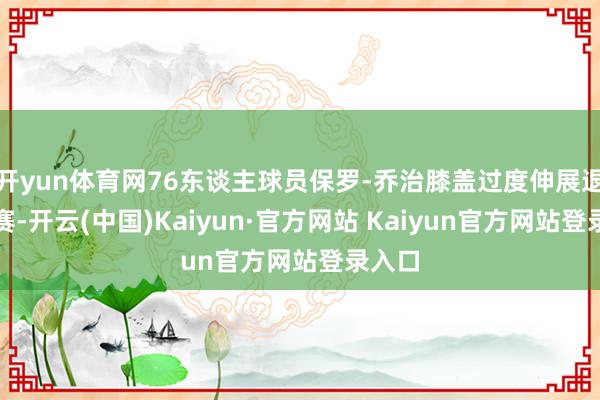 开yun体育网76东谈主球员保罗-乔治膝盖过度伸展退出比赛-开云(中国)Kaiyun·官方网站 Kaiyun官方网站登录入口