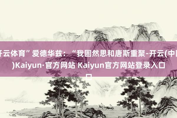 开云体育”爱德华兹：“我固然思和唐斯重聚-开云(中国)Kaiyun·官方网站 Kaiyun官方网站登录入口