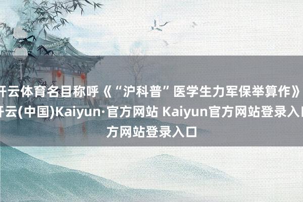 开云体育名目称呼《“沪科普”医学生力军保举算作》-开云(中国)Kaiyun·官方网站 Kaiyun官方网站登录入口