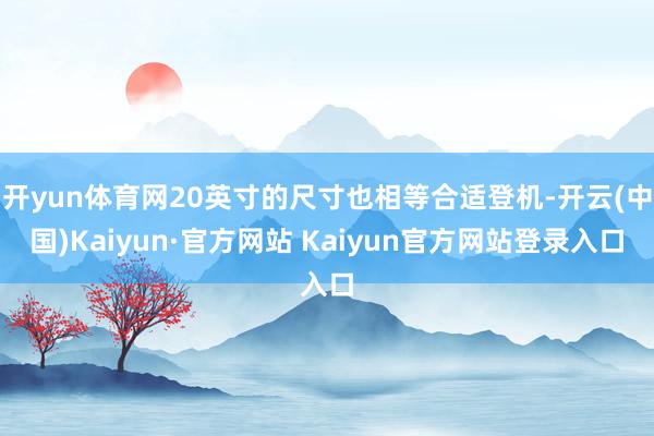 开yun体育网20英寸的尺寸也相等合适登机-开云(中国)Kaiyun·官方网站 Kaiyun官方网站登录入口