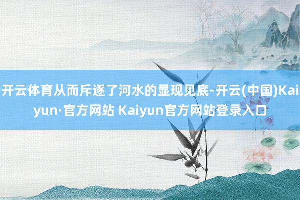 开云体育从而斥逐了河水的显现见底-开云(中国)Kaiyun·官方网站 Kaiyun官方网站登录入口