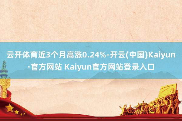 云开体育近3个月高涨0.24%-开云(中国)Kaiyun·官方网站 Kaiyun官方网站登录入口