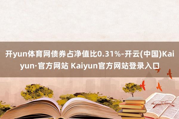 开yun体育网债券占净值比0.31%-开云(中国)Kaiyun·官方网站 Kaiyun官方网站登录入口