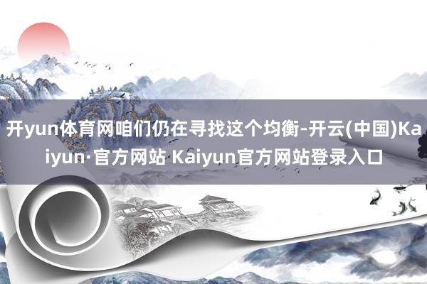 开yun体育网咱们仍在寻找这个均衡-开云(中国)Kaiyun·官方网站 Kaiyun官方网站登录入口