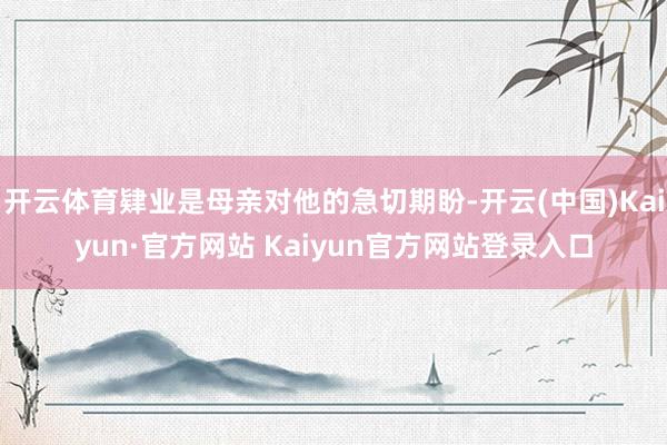 开云体育肄业是母亲对他的急切期盼-开云(中国)Kaiyun·官方网站 Kaiyun官方网站登录入口