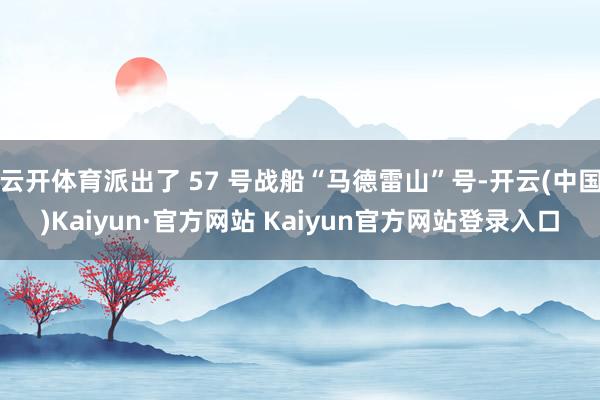 云开体育派出了 57 号战船“马德雷山”号-开云(中国)Kaiyun·官方网站 Kaiyun官方网站登录入口