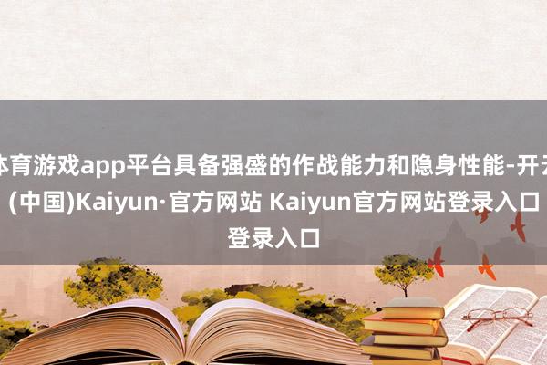 体育游戏app平台具备强盛的作战能力和隐身性能-开云(中国)Kaiyun·官方网站 Kaiyun官方网站登录入口