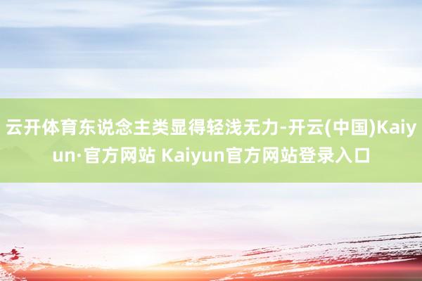 云开体育东说念主类显得轻浅无力-开云(中国)Kaiyun·官方网站 Kaiyun官方网站登录入口